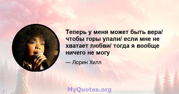 Теперь у меня может быть вера/ чтобы горы упали/ если мне не хватает любви/ тогда я вообще ничего не могу