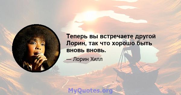 Теперь вы встречаете другой Лорин, так что хорошо быть вновь вновь.