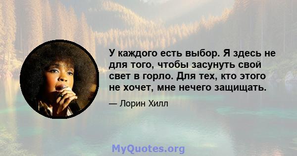 У каждого есть выбор. Я здесь не для того, чтобы засунуть свой свет в горло. Для тех, кто этого не хочет, мне нечего защищать.