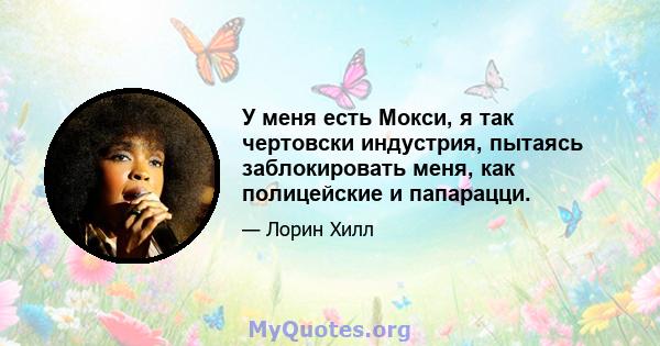 У меня есть Мокси, я так чертовски индустрия, пытаясь заблокировать меня, как полицейские и папарацци.