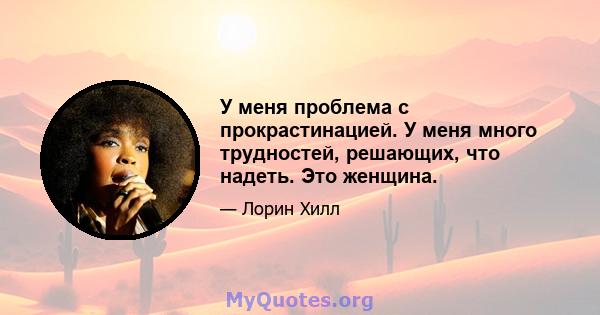 У меня проблема с прокрастинацией. У меня много трудностей, решающих, что надеть. Это женщина.