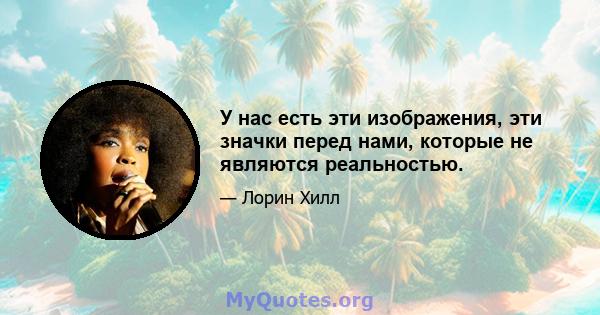 У нас есть эти изображения, эти значки перед нами, которые не являются реальностью.