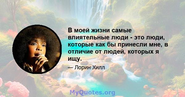 В моей жизни самые влиятельные люди - это люди, которые как бы принесли мне, в отличие от людей, которых я ищу.