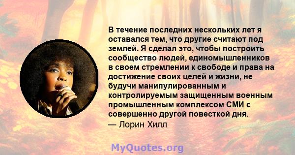 В течение последних нескольких лет я оставался тем, что другие считают под землей. Я сделал это, чтобы построить сообщество людей, единомышленников в своем стремлении к свободе и права на достижение своих целей и жизни, 