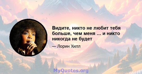 Видите, никто не любит тебя больше, чем меня ... и никто никогда не будет