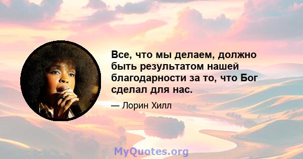 Все, что мы делаем, должно быть результатом нашей благодарности за то, что Бог сделал для нас.