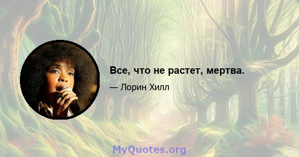 Все, что не растет, мертва.