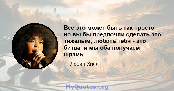 Все это может быть так просто, но вы бы предпочли сделать это тяжелым, любить тебя - это битва, и мы оба получаем шрамы