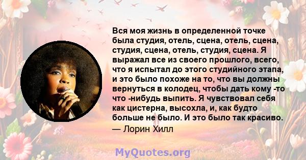 Вся моя жизнь в определенной точке была студия, отель, сцена, отель, сцена, студия, сцена, отель, студия, сцена. Я выражал все из своего прошлого, всего, что я испытал до этого студийного этапа, и это было похоже на то, 