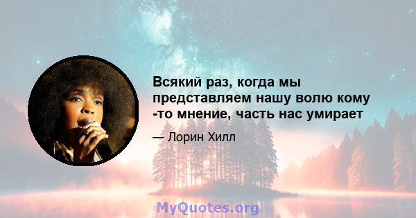 Всякий раз, когда мы представляем нашу волю кому -то мнение, часть нас умирает