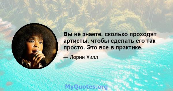 Вы не знаете, сколько проходят артисты, чтобы сделать его так просто. Это все в практике.