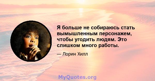 Я больше не собираюсь стать вымышленным персонажем, чтобы угодить людям. Это слишком много работы.