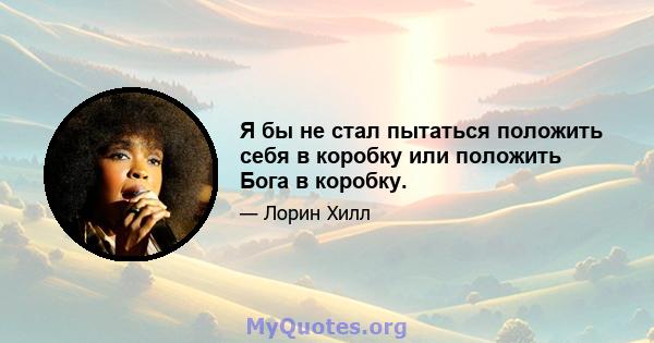 Я бы не стал пытаться положить себя в коробку или положить Бога в коробку.