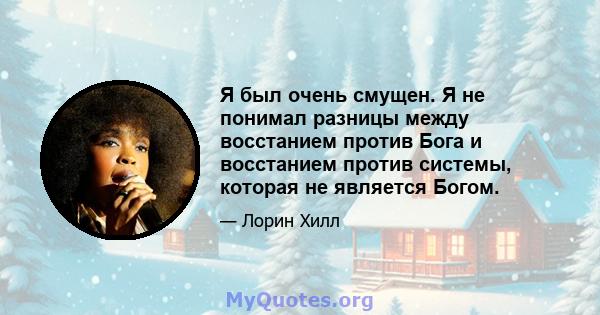 Я был очень смущен. Я не понимал разницы между восстанием против Бога и восстанием против системы, которая не является Богом.