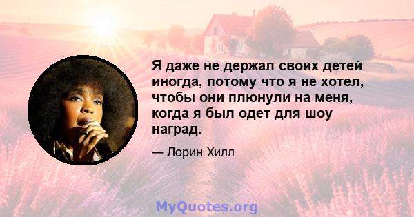 Я даже не держал своих детей иногда, потому что я не хотел, чтобы они плюнули на меня, когда я был одет для шоу наград.