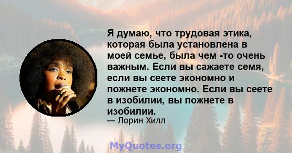 Я думаю, что трудовая этика, которая была установлена ​​в моей семье, была чем -то очень важным. Если вы сажаете семя, если вы сеете экономно и пожнете экономно. Если вы сеете в изобилии, вы пожнете в изобилии.