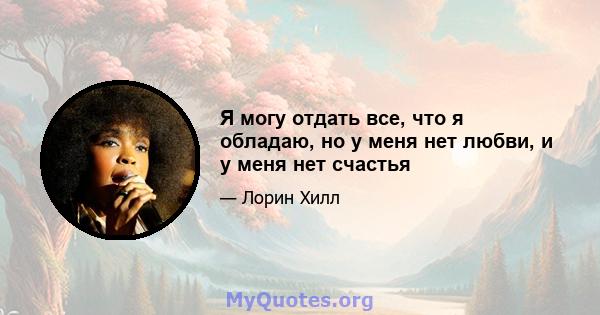 Я могу отдать все, что я обладаю, но у меня нет любви, и у меня нет счастья