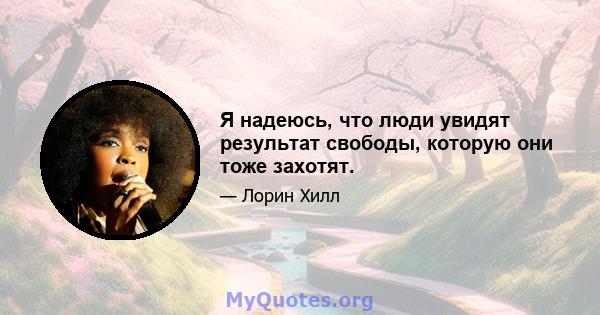 Я надеюсь, что люди увидят результат свободы, которую они тоже захотят.