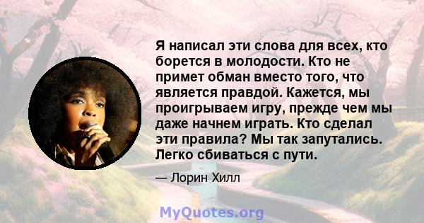 Я написал эти слова для всех, кто борется в молодости. Кто не примет обман вместо того, что является правдой. Кажется, мы проигрываем игру, прежде чем мы даже начнем играть. Кто сделал эти правила? Мы так запутались.