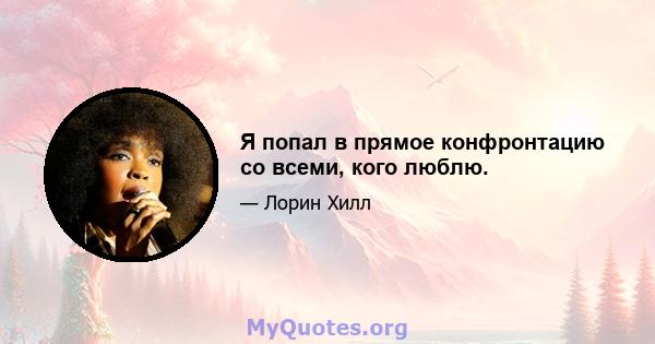 Я попал в прямое конфронтацию со всеми, кого люблю.