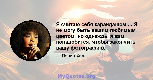 Я считаю себя карандашом ... Я не могу быть вашим любимым цветом, но однажды я вам понадобится, чтобы закончить вашу фотографию.