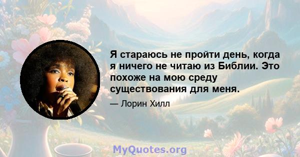 Я стараюсь не пройти день, когда я ничего не читаю из Библии. Это похоже на мою среду существования для меня.