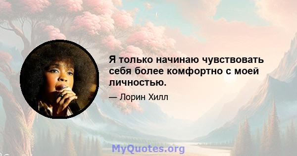 Я только начинаю чувствовать себя более комфортно с моей личностью.