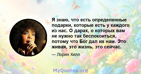 Я знаю, что есть определенные подарки, которые есть у каждого из нас. О дарах, о которых вам не нужно так беспокоиться, потому что Бог дал их нам. Это живая, это жизнь, это сейчас.