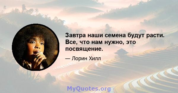 Завтра наши семена будут расти. Все, что нам нужно, это посвящение.