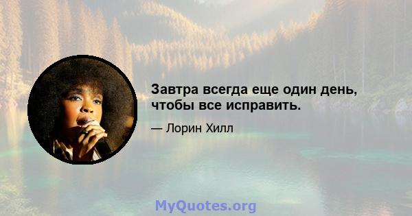 Завтра всегда еще один день, чтобы все исправить.