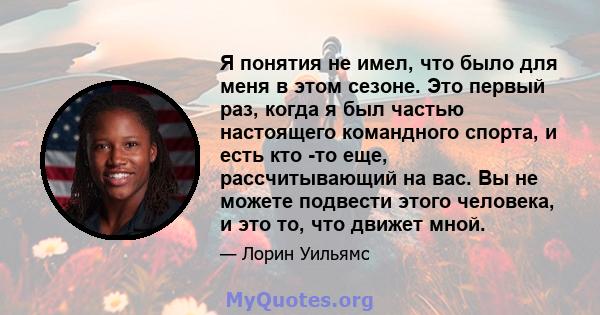 Я понятия не имел, что было для меня в этом сезоне. Это первый раз, когда я был частью настоящего командного спорта, и есть кто -то еще, рассчитывающий на вас. Вы не можете подвести этого человека, и это то, что движет