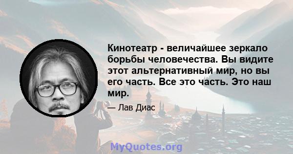 Кинотеатр - величайшее зеркало борьбы человечества. Вы видите этот альтернативный мир, но вы его часть. Все это часть. Это наш мир.