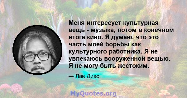 Меня интересует культурная вещь - музыка, потом в конечном итоге кино. Я думаю, что это часть моей борьбы как культурного работника. Я не увлекаюсь вооруженной вещью. Я не могу быть жестоким.