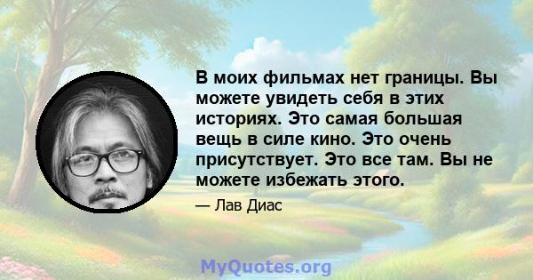 В моих фильмах нет границы. Вы можете увидеть себя в этих историях. Это самая большая вещь в силе кино. Это очень присутствует. Это все там. Вы не можете избежать этого.