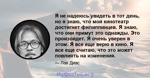 Я не надеюсь увидеть в тот день, но я знаю, что мой кинотеатр достигнет филиппинцев. Я знаю, что они примут это однажды. Это произойдет. Я очень уверен в этом. Я все еще верю в кино. Я все еще считаю, что это может