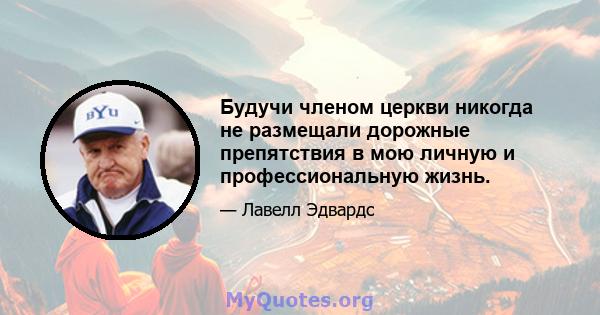 Будучи членом церкви никогда не размещали дорожные препятствия в мою личную и профессиональную жизнь.