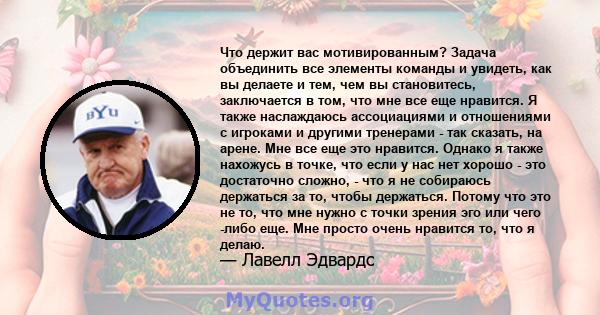 Что держит вас мотивированным? Задача объединить все элементы команды и увидеть, как вы делаете и тем, чем вы становитесь, заключается в том, что мне все еще нравится. Я также наслаждаюсь ассоциациями и отношениями с