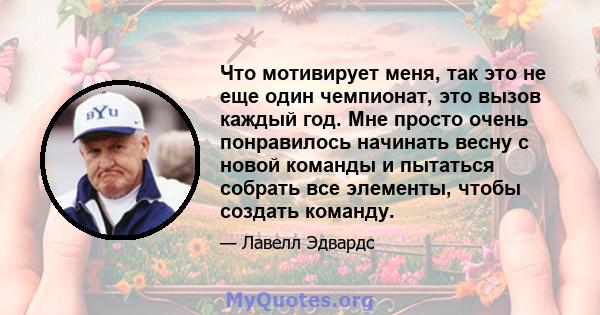 Что мотивирует меня, так это не еще один чемпионат, это вызов каждый год. Мне просто очень понравилось начинать весну с новой команды и пытаться собрать все элементы, чтобы создать команду.