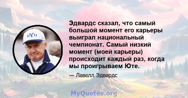 Эдвардс сказал, что самый большой момент его карьеры выиграл национальный чемпионат. Самый низкий момент (моей карьеры) происходит каждый раз, когда мы проигрываем Юте.