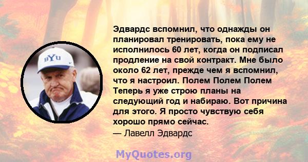 Эдвардс вспомнил, что однажды он планировал тренировать, пока ему не исполнилось 60 лет, когда он подписал продление на свой контракт. Мне было около 62 лет, прежде чем я вспомнил, что я настроил. Полем Полем Полем