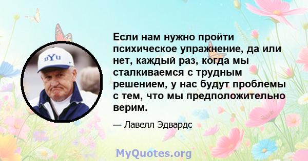 Если нам нужно пройти психическое упражнение, да или нет, каждый раз, когда мы сталкиваемся с трудным решением, у нас будут проблемы с тем, что мы предположительно верим.