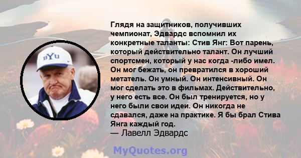 Глядя на защитников, получивших чемпионат, Эдвардс вспомнил их конкретные таланты: Стив Янг: Вот парень, который действительно талант. Он лучший спортсмен, который у нас когда -либо имел. Он мог бежать, он превратился в 