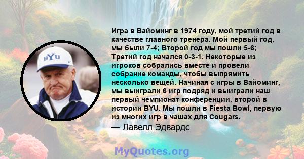 Игра в Вайоминг в 1974 году, мой третий год в качестве главного тренера. Мой первый год, мы были 7-4; Второй год мы пошли 5-6; Третий год начался 0-3-1. Некоторые из игроков собрались вместе и провели собрание команды,