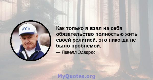 Как только я взял на себя обязательство полностью жить своей религией, это никогда не было проблемой.