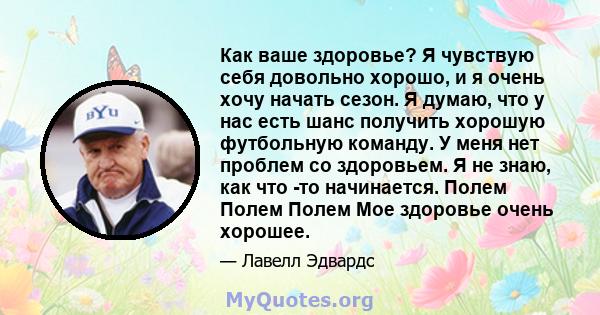 Как ваше здоровье? Я чувствую себя довольно хорошо, и я очень хочу начать сезон. Я думаю, что у нас есть шанс получить хорошую футбольную команду. У меня нет проблем со здоровьем. Я не знаю, как что -то начинается.