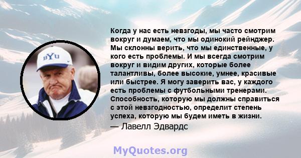 Когда у нас есть невзгоды, мы часто смотрим вокруг и думаем, что мы одинокий рейнджер. Мы склонны верить, что мы единственные, у кого есть проблемы. И мы всегда смотрим вокруг и видим других, которые более талантливы,