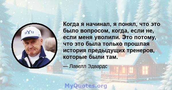 Когда я начинал, я понял, что это было вопросом, когда, если не, если меня уволили. Это потому, что это была только прошлая история предыдущих тренеров, которые были там.