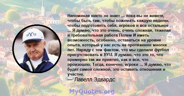 Напоминая никто не знает ... пока вы не живете, чтобы быть там, чтобы пожимать каждую неделю, чтобы подготовить себя, игроков и все остальное ... Я думаю, что это очень, очень сложная, тяжелая и требовательная работа