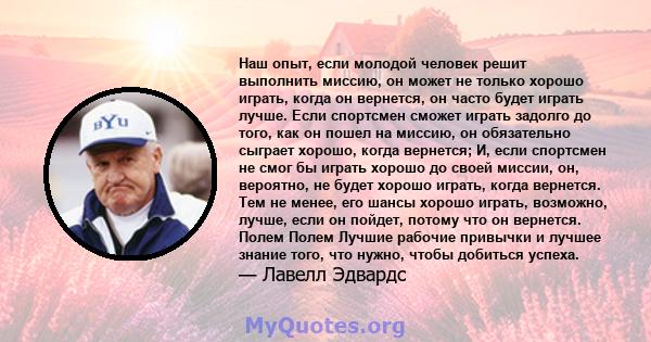 Наш опыт, если молодой человек решит выполнить миссию, он может не только хорошо играть, когда он вернется, он часто будет играть лучше. Если спортсмен сможет играть задолго до того, как он пошел на миссию, он