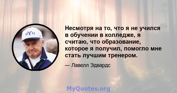 Несмотря на то, что я не учился в обучении в колледже, я считаю, что образование, которое я получил, помогло мне стать лучшим тренером.